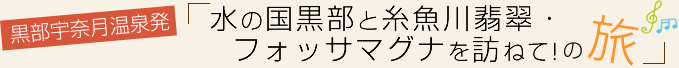 vol.11 水の国黒部と糸魚川翡翠・フォッサマグナを訪ねて