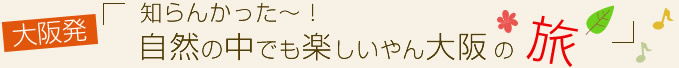 vol.20 大阪発！知らんかった～！自然の中でも楽しいやん大阪の旅