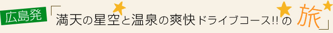 vol.07 広島発!満天の星空と温泉の爽快ドライブコース!!の旅