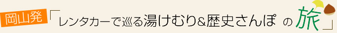 vol.09 岡山発!レンタカーで巡る湯けむり＆歴史さんぽの旅