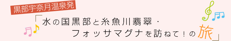 vol.11 黒部宇奈月温泉発～水の国黒部と糸魚川翡翠・フォッサマグナを訪ねて！の旅