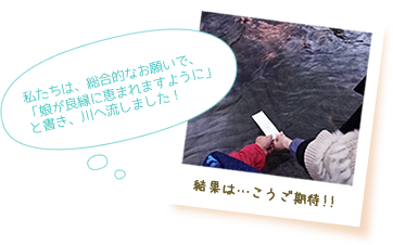 私たちは、総合的なお願いで、「娘が良縁に恵まれますように」と書き、川へ流しました！