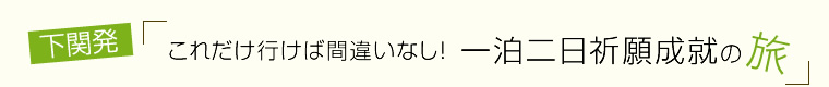 下関発!これだけ行けば間違いなし！一泊二日祈願成就の旅～１日目