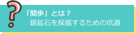 「間歩」とは？ 銀鉱石を採掘するための坑道