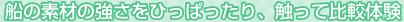 船の素材の強さをひっぱったり、触って比較体験