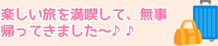 楽しい旅を満喫して、無事帰ってきました～♪♪