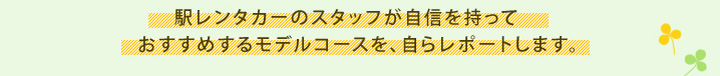 駅レンタカーのスタッフが自信を持っておすすめするモデルコースを、自らレポートします。