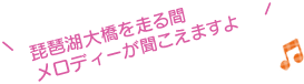 琵琶湖大橋を走る間メロディーが聞こえますよ