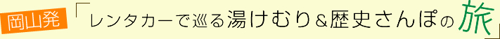 vol.09 岡山発！レンタカーで巡る湯けむり&歴史さんぽ～１日目